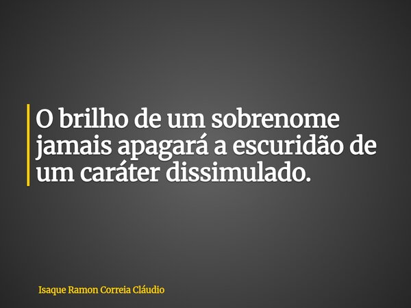 O brilho de um sobrenome jamais apagará a escuridão de um caráter dissimulado.... Frase de Isaque Ramon Correia Cláudio.