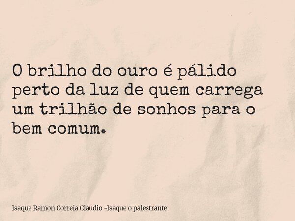 O brilho do ouro é pálido perto da luz de quem carrega um trilhão de sonhos para o bem comum.... Frase de Isaque Ramon Correia Claudio -Isaque o palestrante.