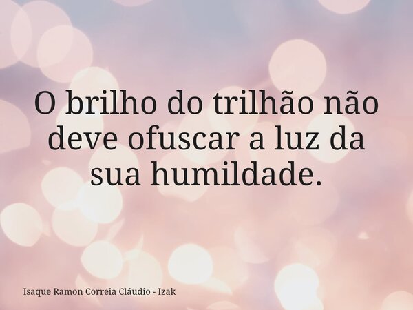 O brilho do trilhão não deve ofuscar a luz da sua humildade.... Frase de Isaque Ramon Correia Cláudio - Izak.