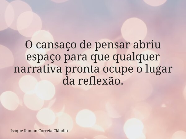 O cansaço de pensar abriu espaço para que qualquer narrativa pronta ocupe o lugar da reflexão.... Frase de Isaque Ramon Correia Cláudio.