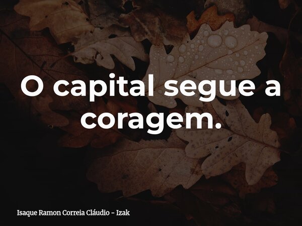 O capital segue a coragem.... Frase de Isaque Ramon Correia Cláudio - Izak.