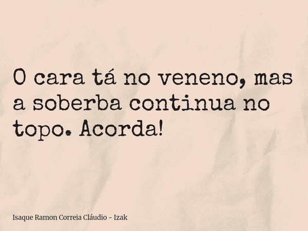 O cara tá no veneno, mas a soberba continua no topo. Acorda!... Frase de Isaque Ramon Correia Cláudio - Izak.