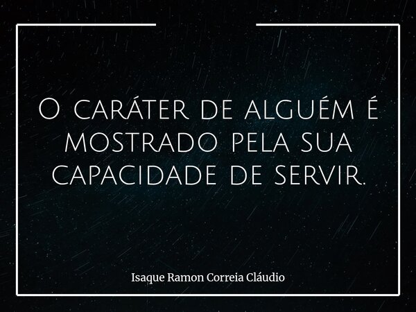 O caráter de alguém é mostrado pela sua capacidade de servir.... Frase de Isaque Ramon Correia Cláudio.