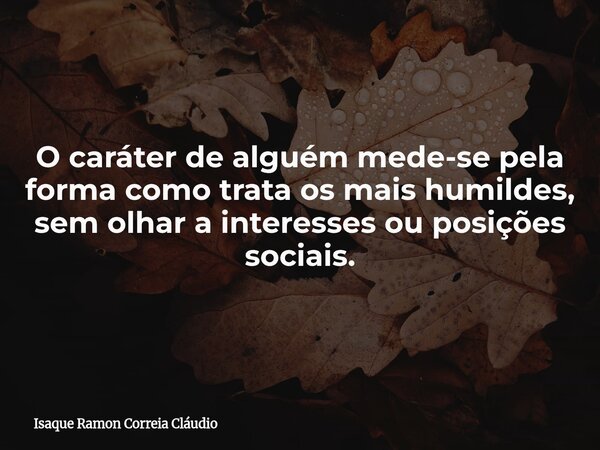 O caráter de alguém mede-se pela forma como trata os mais humildes, sem olhar a interesses ou posições sociais.... Frase de Isaque Ramon Correia Cláudio.