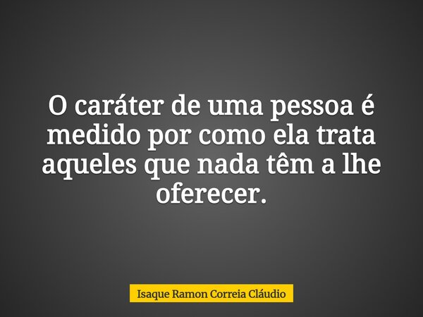 O caráter de uma pessoa é medido por como ela trata aqueles que nada têm a lhe oferecer.... Frase de Isaque Ramon Correia Cláudio.