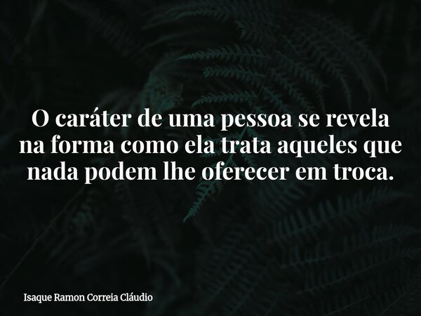 O caráter de uma pessoa se revela na forma como ela trata aqueles que nada podem lhe oferecer em troca.... Frase de Isaque Ramon Correia Cláudio.