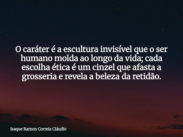 O caráter é a escultura invisível que o ser humano molda ao longo da vida; cada escolha ética é um cinzel que afasta a grosseria e revela a beleza da retidão.... Frase de Isaque Ramon Correia Cláudio.