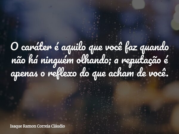 O caráter é aquilo que você faz quando não há ninguém olhando; a reputação é apenas o reflexo do que acham de você.... Frase de Isaque Ramon Correia Cláudio.