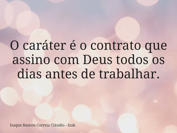 O caráter é o contrato que assino com Deus todos os dias antes de trabalhar.... Frase de Isaque Ramon Correia Cláudio - Izak.