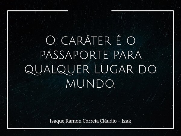 O caráter é o passaporte para qualquer lugar do mundo.... Frase de Isaque Ramon Correia Cláudio - Izak.