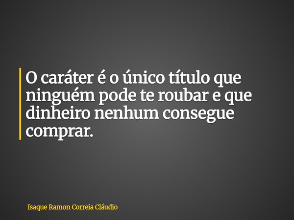 O caráter é o único título que ninguém pode te roubar e que dinheiro nenhum consegue comprar.... Frase de Isaque Ramon Correia Cláudio.
