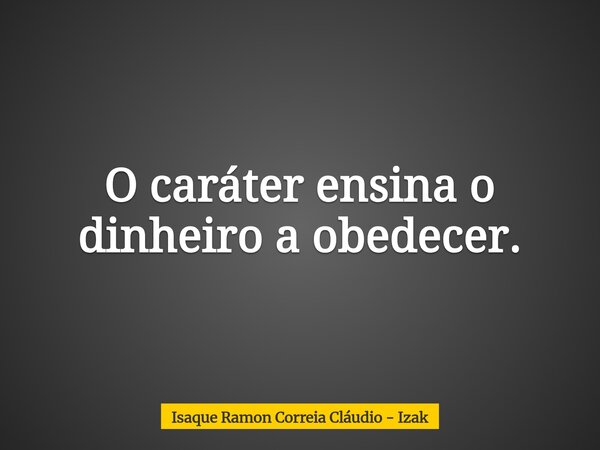 O caráter ensina o dinheiro a obedecer.... Frase de Isaque Ramon Correia Cláudio - Izak.