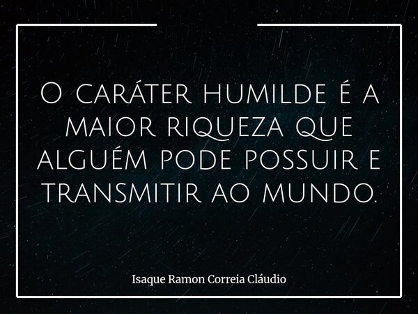 O caráter humilde é a maior riqueza que alguém pode possuir e transmitir ao mundo.... Frase de Isaque Ramon Correia Cláudio.