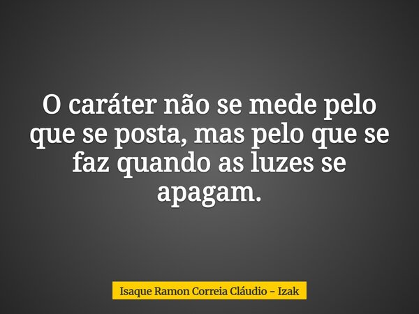 O caráter não se mede pelo que se posta, mas pelo que se faz quando as luzes se apagam.... Frase de Isaque Ramon Correia Cláudio - Izak.