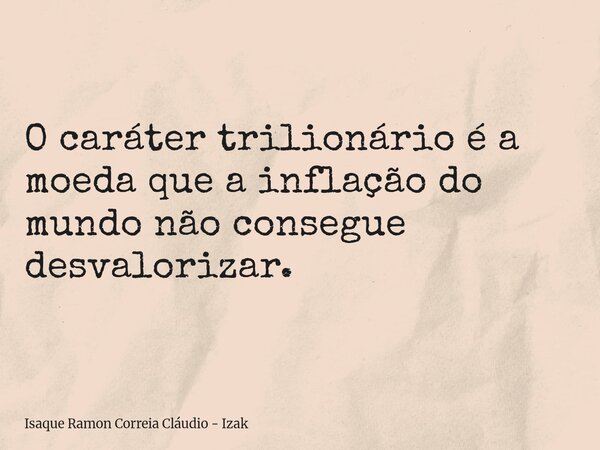 O caráter trilionário é a moeda que a inflação do mundo não consegue desvalorizar.... Frase de Isaque Ramon Correia Cláudio - Izak.