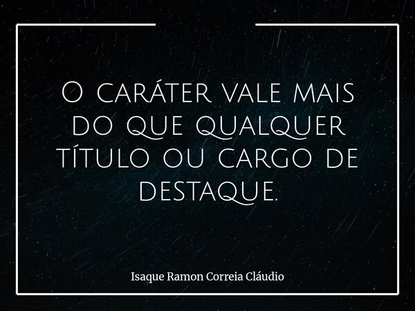 O caráter vale mais do que qualquer título ou cargo de destaque.... Frase de Isaque Ramon Correia Cláudio.