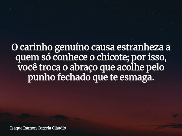 O carinho genuíno causa estranheza a quem só conhece o chicote; por isso, você troca o abraço que acolhe pelo punho fechado que te esmaga.... Frase de Isaque Ramon Correia Cláudio.