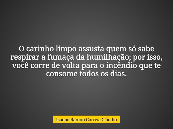 O carinho limpo assusta quem só sabe respirar a fumaça da humilhação; por isso, você corre de volta para o incêndio que te consome todos os dias.... Frase de Isaque Ramon Correia Cláudio.