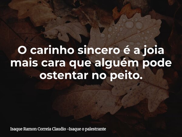 O carinho sincero é a joia mais cara que alguém pode ostentar no peito.... Frase de Isaque Ramon Correia Claudio -Isaque o palestrante.