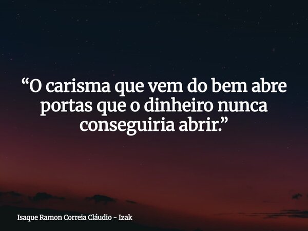 “O carisma que vem do bem abre portas que o dinheiro nunca conseguiria abrir.”... Frase de Isaque Ramon Correia Cláudio - Izak.