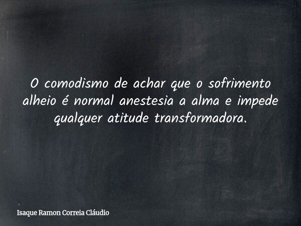 O comodismo de achar que o sofrimento alheio é normal anestesia a alma e impede qualquer atitude transformadora.... Frase de Isaque Ramon Correia Cláudio.