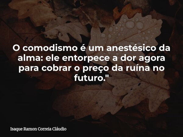 O comodismo é um anestésico da alma: ele entorpece a dor agora para cobrar o preço da ruína no futuro."... Frase de Isaque Ramon Correia Cláudio.