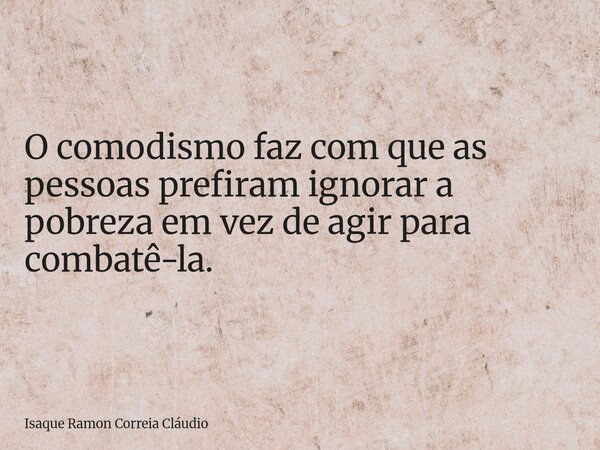 O comodismo faz com que as pessoas prefiram ignorar a pobreza em vez de agir para combatê-la.... Frase de Isaque Ramon Correia Cláudio.