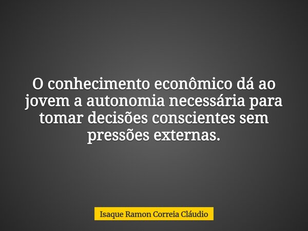O conhecimento econômico dá ao jovem a autonomia necessária para tomar decisões conscientes sem pressões externas.... Frase de Isaque Ramon Correia Cláudio.