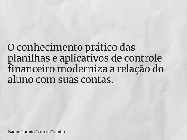 O conhecimento prático das planilhas e aplicativos de controle financeiro moderniza a relação do aluno com suas contas.... Frase de Isaque Ramon Correia Cláudio.