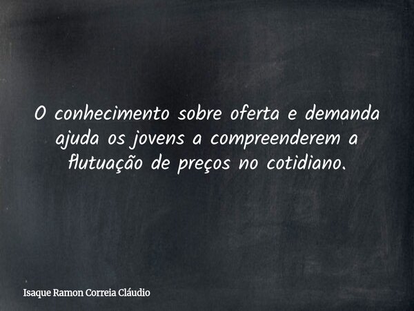 O conhecimento sobre oferta e demanda ajuda os jovens a compreenderem a flutuação de preços no cotidiano.... Frase de Isaque Ramon Correia Cláudio.