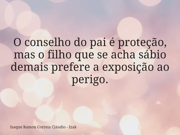 O conselho do pai é proteção, mas o filho que se acha sábio demais prefere a exposição ao perigo.... Frase de Isaque Ramon Correia Cláudio - Izak.