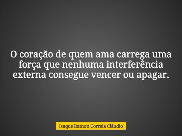 O coração de quem ama carrega uma força que nenhuma interferência externa consegue vencer ou apagar.... Frase de Isaque Ramon Correia Cláudio.