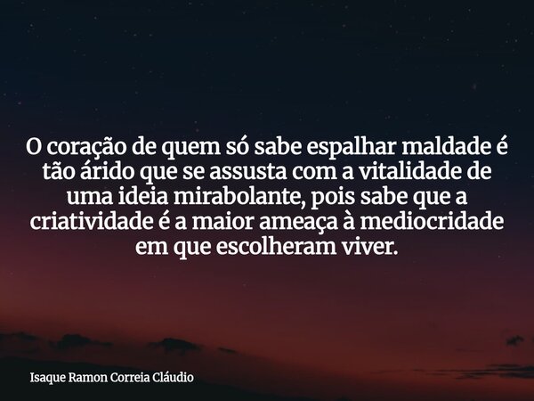 O coração de quem só sabe espalhar maldade é tão árido que se assusta com a vitalidade de uma ideia mirabolante, pois sabe que a criatividade é a maior ameaça à... Frase de Isaque Ramon Correia Cláudio.