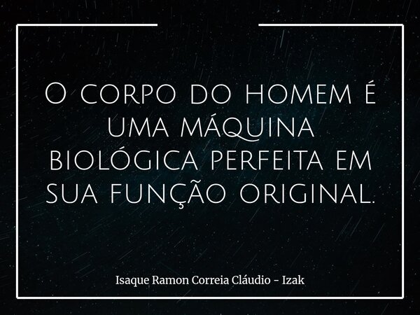 O corpo do homem é uma máquina biológica perfeita em sua função original.... Frase de Isaque Ramon Correia Cláudio - Izak.