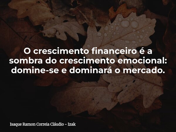 O crescimento financeiro é a sombra do crescimento emocional: domine-se e dominará o mercado.... Frase de Isaque Ramon Correia Cláudio - Izak.