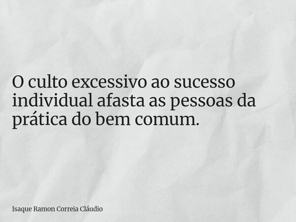 O culto excessivo ao sucesso individual afasta as pessoas da prática do bem comum.... Frase de Isaque Ramon Correia Cláudio.
