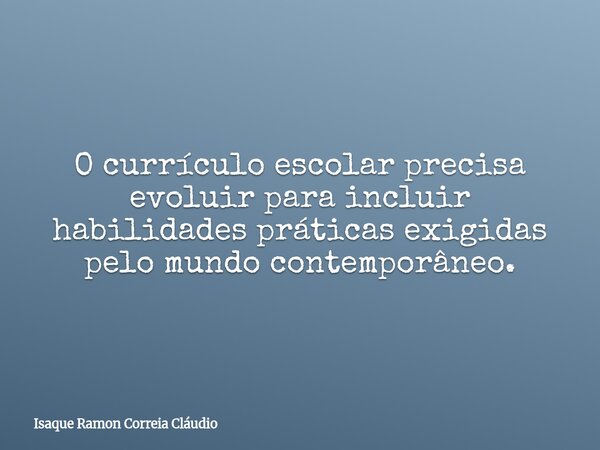 O currículo escolar precisa evoluir para incluir habilidades práticas exigidas pelo mundo contemporâneo.... Frase de Isaque Ramon Correia Cláudio.
