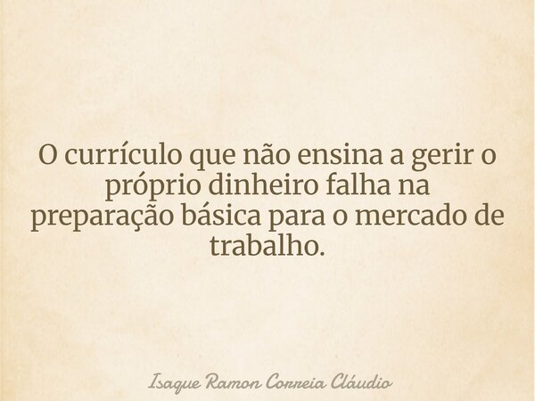 O currículo que não ensina a gerir o próprio dinheiro falha na preparação básica para o mercado de trabalho.... Frase de Isaque Ramon Correia Cláudio.