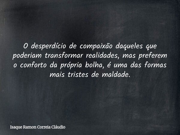 O desperdício de compaixão daqueles que poderiam transformar realidades, mas preferem o conforto da própria bolha, é uma das formas mais tristes de maldade.... Frase de Isaque Ramon Correia Cláudio.