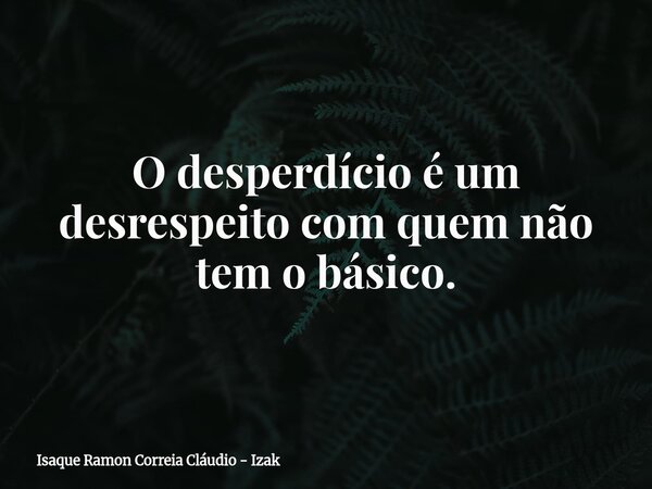 O desperdício é um desrespeito com quem não tem o básico.... Frase de Isaque Ramon Correia Cláudio - Izak.