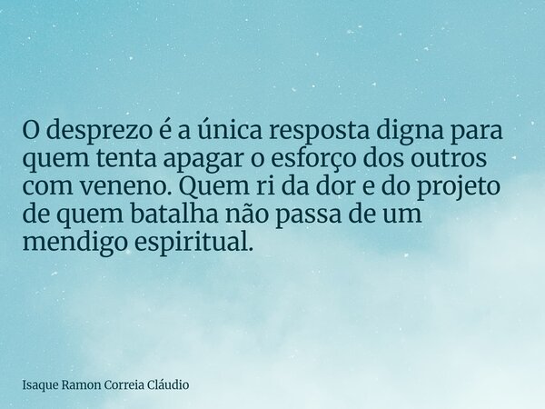 O desprezo é a única resposta digna para quem tenta apagar o esforço dos outros com veneno. Quem ri da dor e do projeto de quem batalha não passa de um mendigo ... Frase de Isaque Ramon Correia Cláudio.
