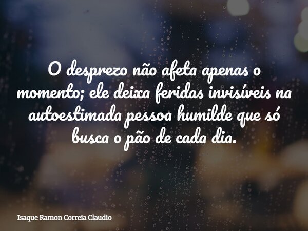 O desprezo não afeta apenas o momento; ele deixa feridas invisíveis na autoestimada pessoa humilde que só busca o pão de cada dia.... Frase de Isaque Ramon Correia Claudio.