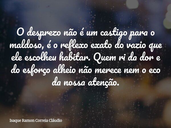O desprezo não é um castigo para o maldoso, é o reflexo exato do vazio que ele escolheu habitar. Quem ri da dor e do esforço alheio não merece nem o eco da noss... Frase de Isaque Ramon Correia Cláudio.