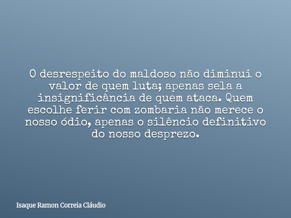 O desrespeito do maldoso não diminui o valor de quem luta; apenas sela a insignificância de quem ataca. Quem escolhe ferir com zombaria não merece o nosso ódio,... Frase de Isaque Ramon Correia Cláudio.