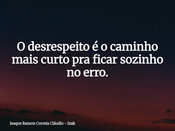 O desrespeito é o caminho mais curto pra ficar sozinho no erro.... Frase de Isaque Ramon Correia Cláudio - Izak.
