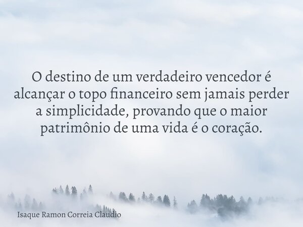 O destino de um verdadeiro vencedor é alcançar o topo financeiro sem jamais perder a simplicidade, provando que o maior patrimônio de uma vida é o coração.... Frase de Isaque Ramon Correia Claudio.