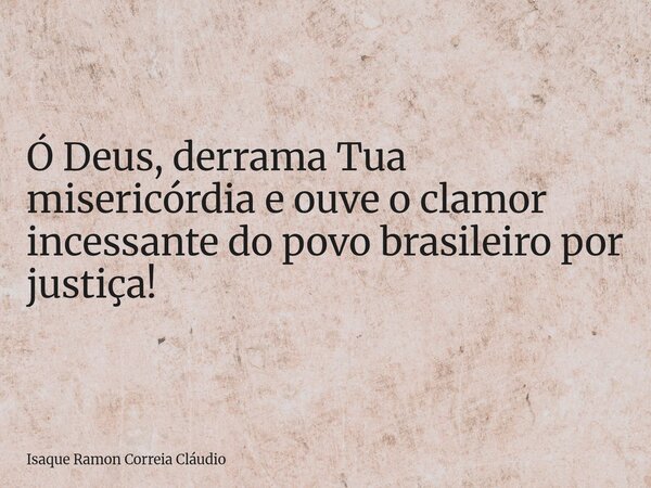 Ó Deus, derrama Tua misericórdia e ouve o clamor incessante do povo brasileiro por justiça!... Frase de Isaque Ramon Correia Cláudio.