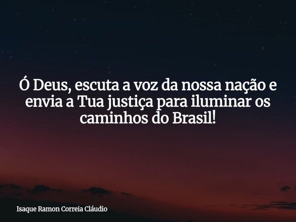 Ó Deus, escuta a voz da nossa nação e envia a Tua justiça para iluminar os caminhos do Brasil!... Frase de Isaque Ramon Correia Cláudio.