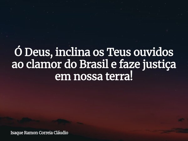 Ó Deus, inclina os Teus ouvidos ao clamor do Brasil e faze justiça em nossa terra!... Frase de Isaque Ramon Correia Cláudio.