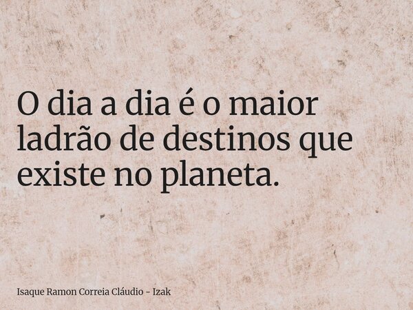 O dia a dia é o maior ladrão de destinos que existe no planeta.... Frase de Isaque Ramon Correia Cláudio - Izak.
